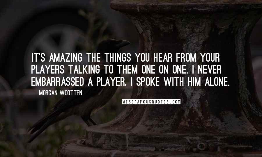 Morgan Wootten Quotes: It's amazing the things you hear from your players talking to them one on one. I never embarrassed a player, I spoke with him alone.