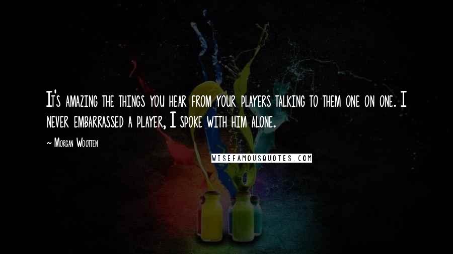 Morgan Wootten Quotes: It's amazing the things you hear from your players talking to them one on one. I never embarrassed a player, I spoke with him alone.