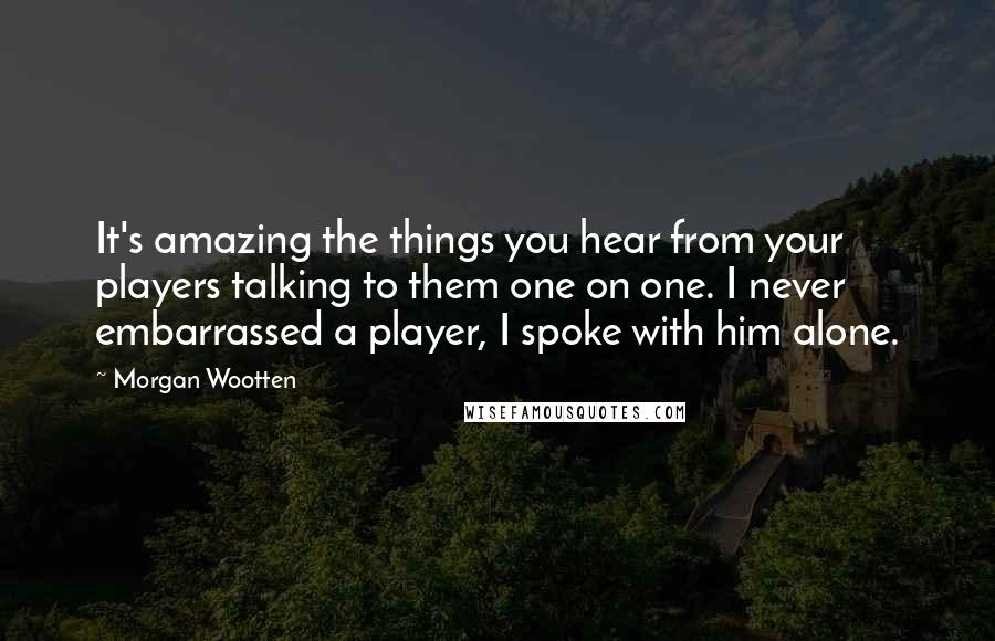 Morgan Wootten Quotes: It's amazing the things you hear from your players talking to them one on one. I never embarrassed a player, I spoke with him alone.