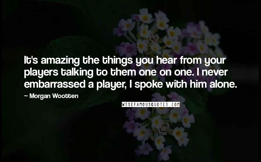 Morgan Wootten Quotes: It's amazing the things you hear from your players talking to them one on one. I never embarrassed a player, I spoke with him alone.