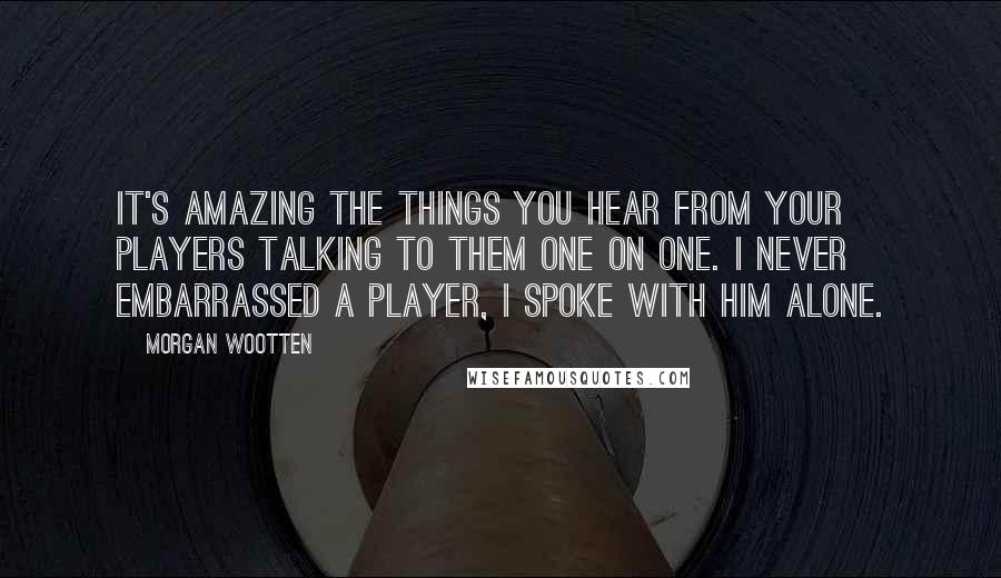 Morgan Wootten Quotes: It's amazing the things you hear from your players talking to them one on one. I never embarrassed a player, I spoke with him alone.