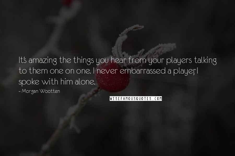 Morgan Wootten Quotes: It's amazing the things you hear from your players talking to them one on one. I never embarrassed a player, I spoke with him alone.