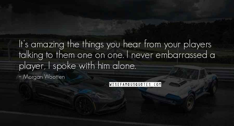 Morgan Wootten Quotes: It's amazing the things you hear from your players talking to them one on one. I never embarrassed a player, I spoke with him alone.