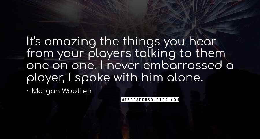 Morgan Wootten Quotes: It's amazing the things you hear from your players talking to them one on one. I never embarrassed a player, I spoke with him alone.