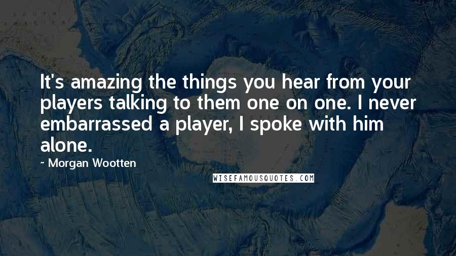 Morgan Wootten Quotes: It's amazing the things you hear from your players talking to them one on one. I never embarrassed a player, I spoke with him alone.