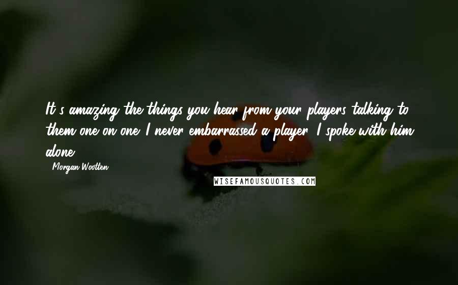 Morgan Wootten Quotes: It's amazing the things you hear from your players talking to them one on one. I never embarrassed a player, I spoke with him alone.