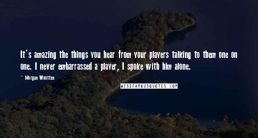 Morgan Wootten Quotes: It's amazing the things you hear from your players talking to them one on one. I never embarrassed a player, I spoke with him alone.
