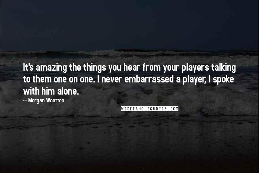 Morgan Wootten Quotes: It's amazing the things you hear from your players talking to them one on one. I never embarrassed a player, I spoke with him alone.