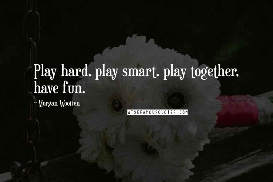 Morgan Wootten Quotes: Play hard, play smart, play together, have fun.