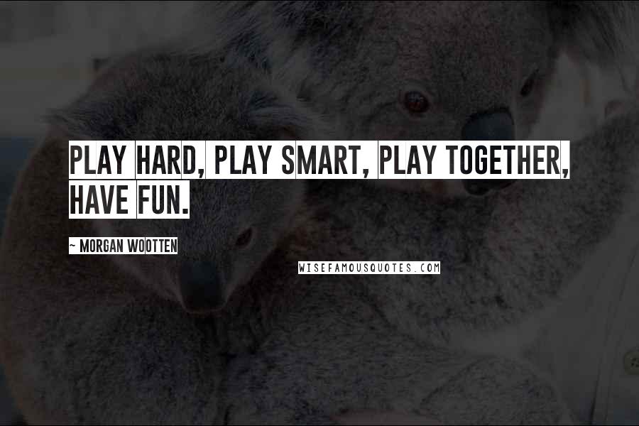 Morgan Wootten Quotes: Play hard, play smart, play together, have fun.