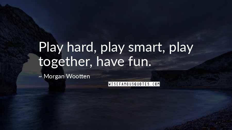 Morgan Wootten Quotes: Play hard, play smart, play together, have fun.