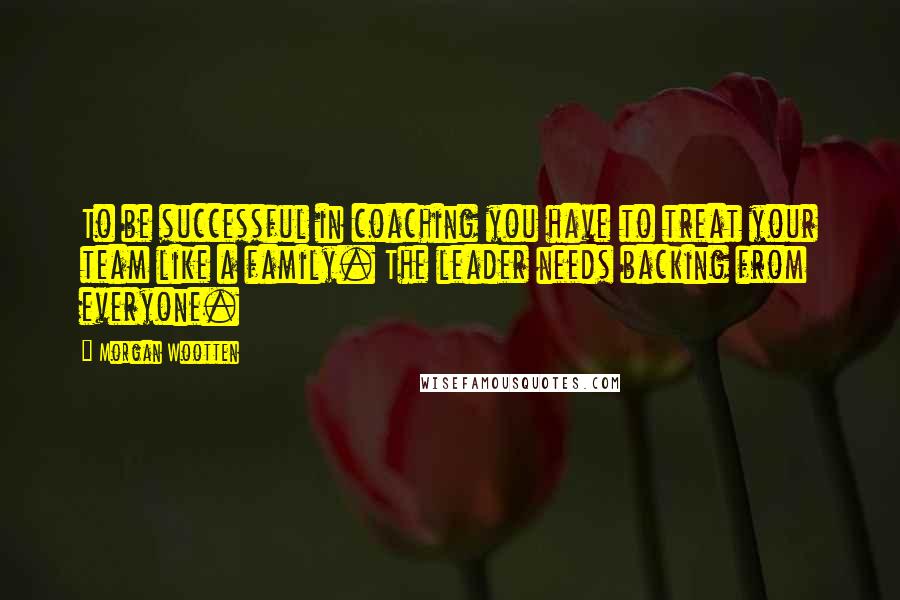 Morgan Wootten Quotes: To be successful in coaching you have to treat your team like a family. The leader needs backing from everyone.