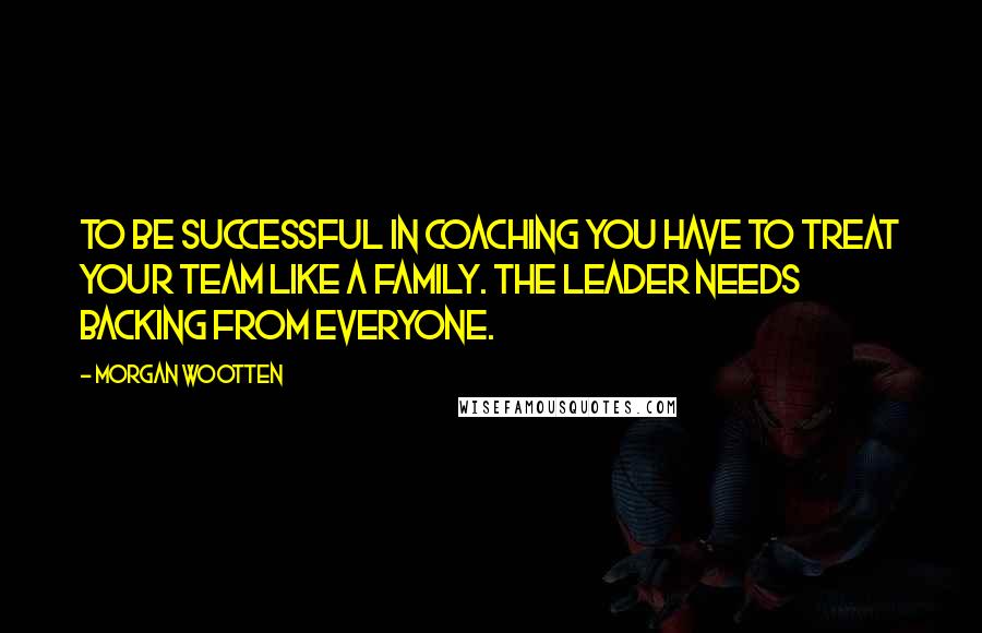 Morgan Wootten Quotes: To be successful in coaching you have to treat your team like a family. The leader needs backing from everyone.