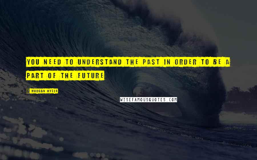 Morgan Wylie Quotes: you need to understand the past in order to be a part of the future
