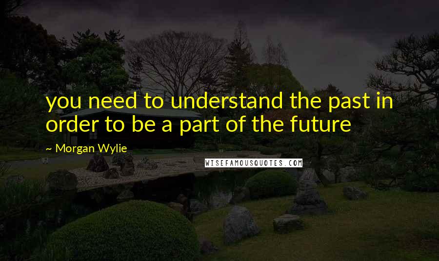 Morgan Wylie Quotes: you need to understand the past in order to be a part of the future