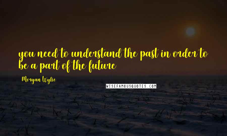 Morgan Wylie Quotes: you need to understand the past in order to be a part of the future