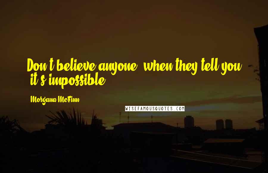 Morgana McFinn Quotes: Don't believe anyone, when they tell you "it's impossible".