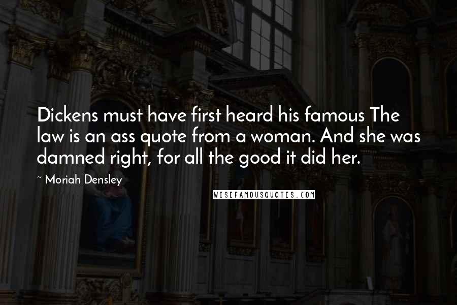 Moriah Densley Quotes: Dickens must have first heard his famous The law is an ass quote from a woman. And she was damned right, for all the good it did her.