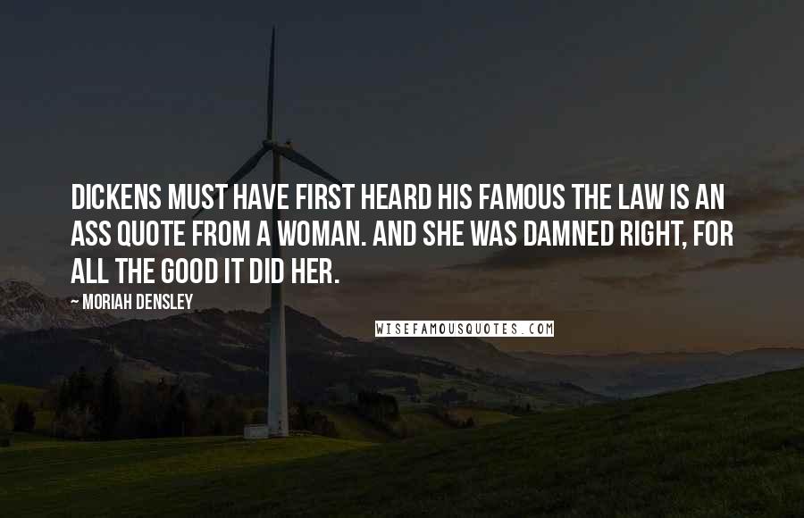 Moriah Densley Quotes: Dickens must have first heard his famous The law is an ass quote from a woman. And she was damned right, for all the good it did her.