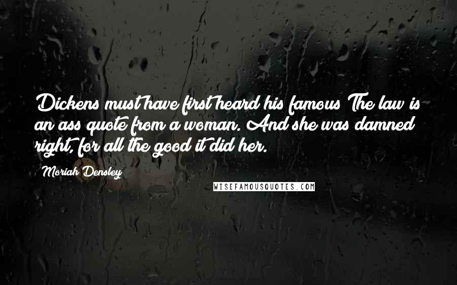 Moriah Densley Quotes: Dickens must have first heard his famous The law is an ass quote from a woman. And she was damned right, for all the good it did her.