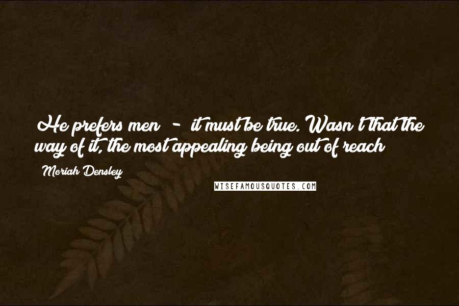 Moriah Densley Quotes: He prefers men - it must be true. Wasn't that the way of it, the most appealing being out of reach?
