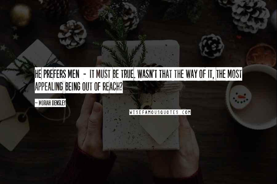 Moriah Densley Quotes: He prefers men - it must be true. Wasn't that the way of it, the most appealing being out of reach?