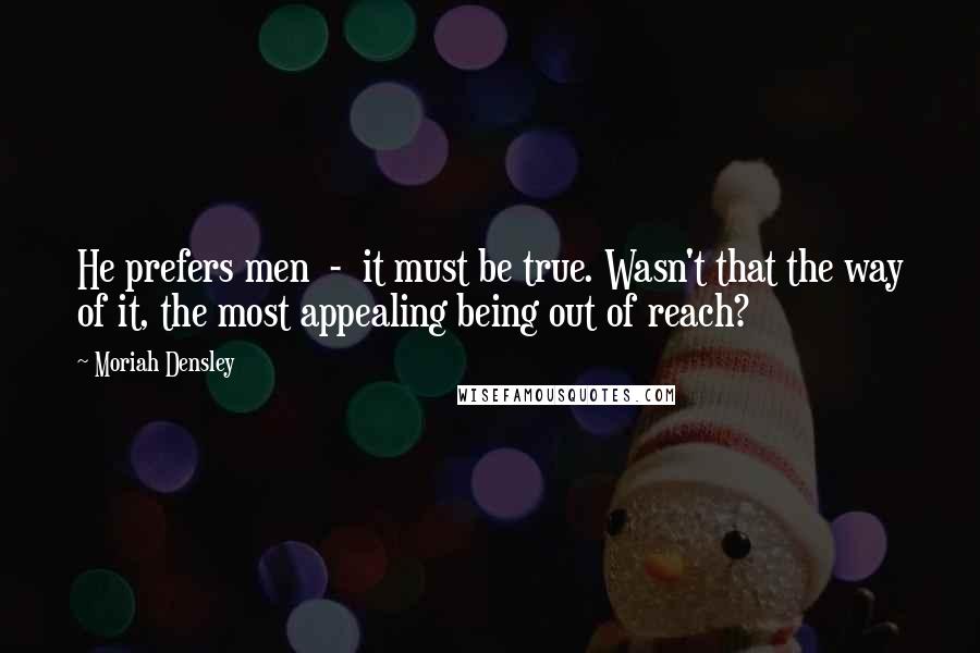 Moriah Densley Quotes: He prefers men - it must be true. Wasn't that the way of it, the most appealing being out of reach?