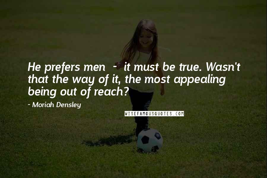 Moriah Densley Quotes: He prefers men  -  it must be true. Wasn't that the way of it, the most appealing being out of reach?
