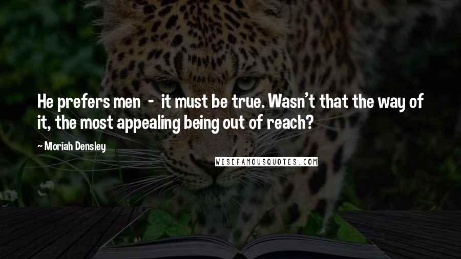 Moriah Densley Quotes: He prefers men - it must be true. Wasn't that the way of it, the most appealing being out of reach?