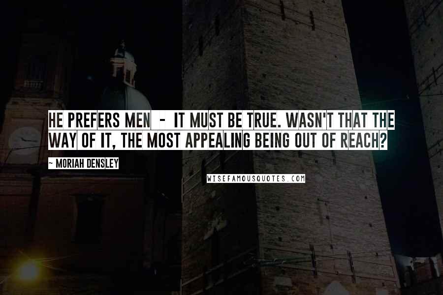 Moriah Densley Quotes: He prefers men - it must be true. Wasn't that the way of it, the most appealing being out of reach?