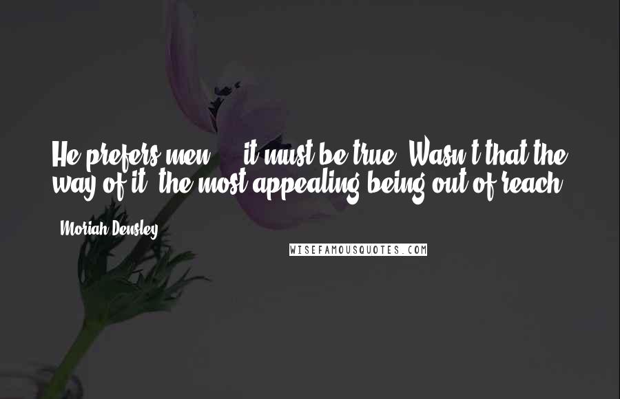 Moriah Densley Quotes: He prefers men - it must be true. Wasn't that the way of it, the most appealing being out of reach?