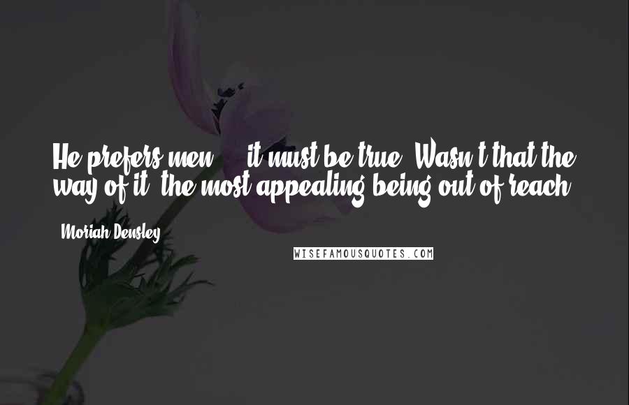 Moriah Densley Quotes: He prefers men  -  it must be true. Wasn't that the way of it, the most appealing being out of reach?