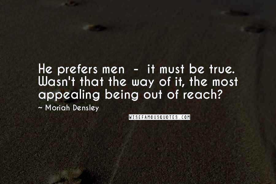Moriah Densley Quotes: He prefers men - it must be true. Wasn't that the way of it, the most appealing being out of reach?