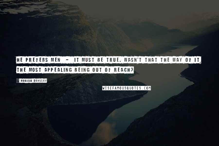 Moriah Densley Quotes: He prefers men - it must be true. Wasn't that the way of it, the most appealing being out of reach?