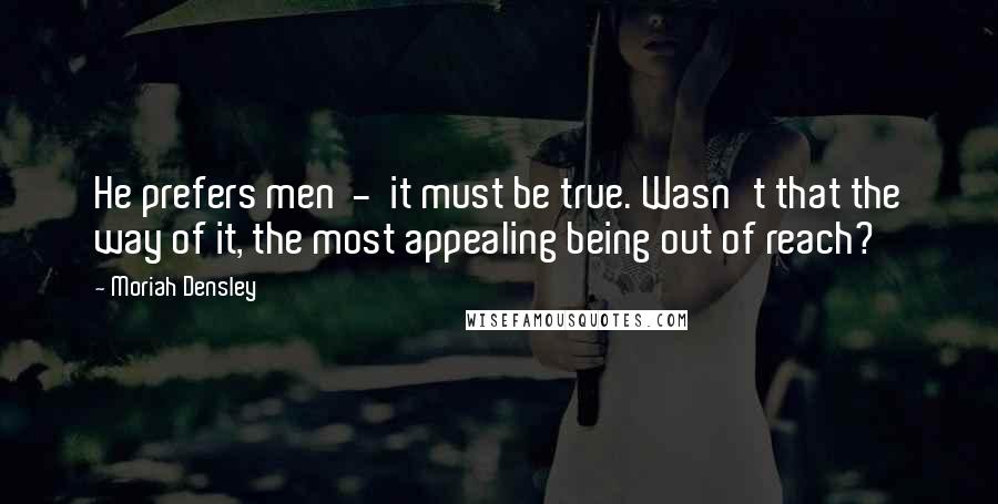 Moriah Densley Quotes: He prefers men - it must be true. Wasn't that the way of it, the most appealing being out of reach?