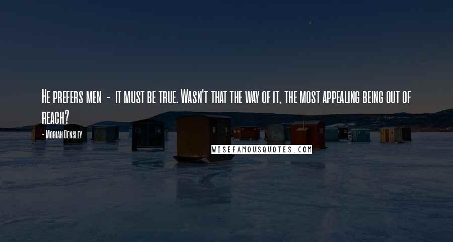 Moriah Densley Quotes: He prefers men - it must be true. Wasn't that the way of it, the most appealing being out of reach?