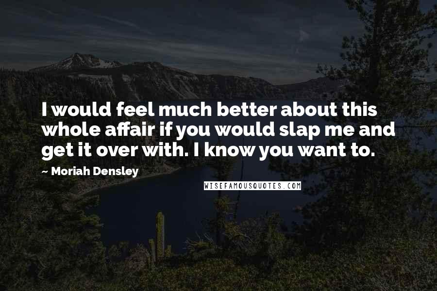 Moriah Densley Quotes: I would feel much better about this whole affair if you would slap me and get it over with. I know you want to.