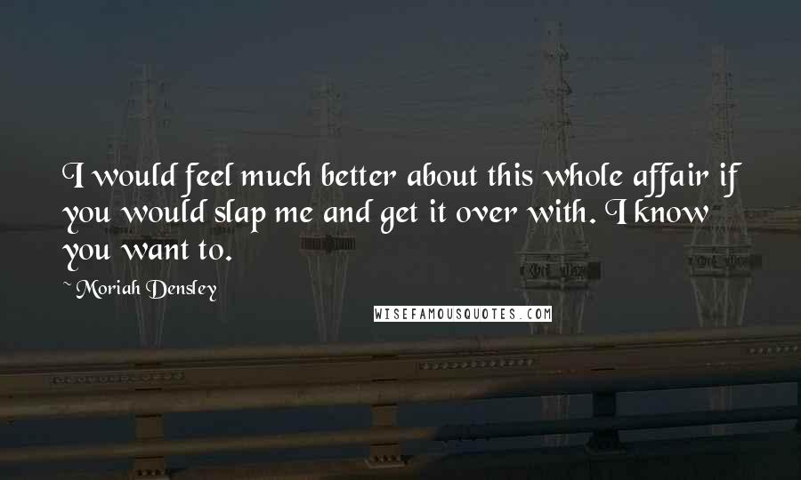 Moriah Densley Quotes: I would feel much better about this whole affair if you would slap me and get it over with. I know you want to.