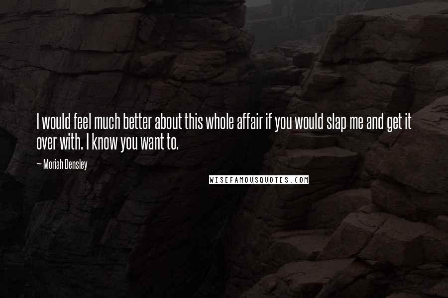 Moriah Densley Quotes: I would feel much better about this whole affair if you would slap me and get it over with. I know you want to.