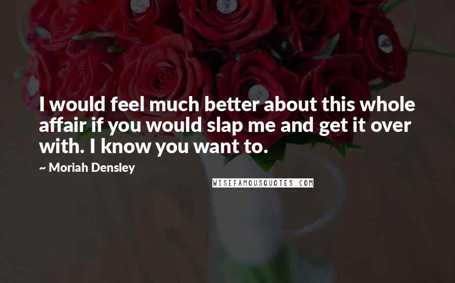 Moriah Densley Quotes: I would feel much better about this whole affair if you would slap me and get it over with. I know you want to.