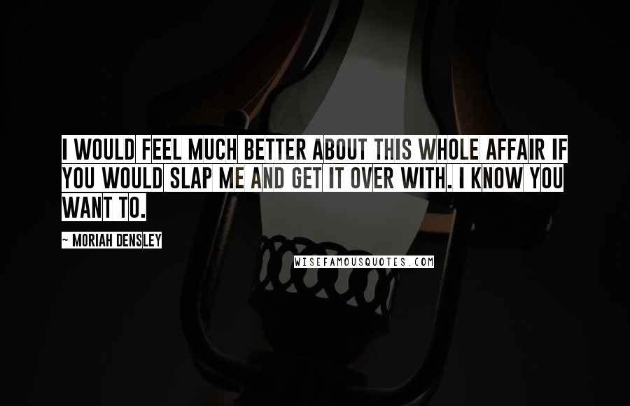 Moriah Densley Quotes: I would feel much better about this whole affair if you would slap me and get it over with. I know you want to.