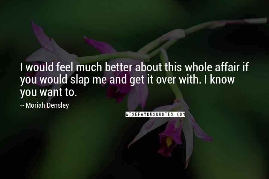 Moriah Densley Quotes: I would feel much better about this whole affair if you would slap me and get it over with. I know you want to.