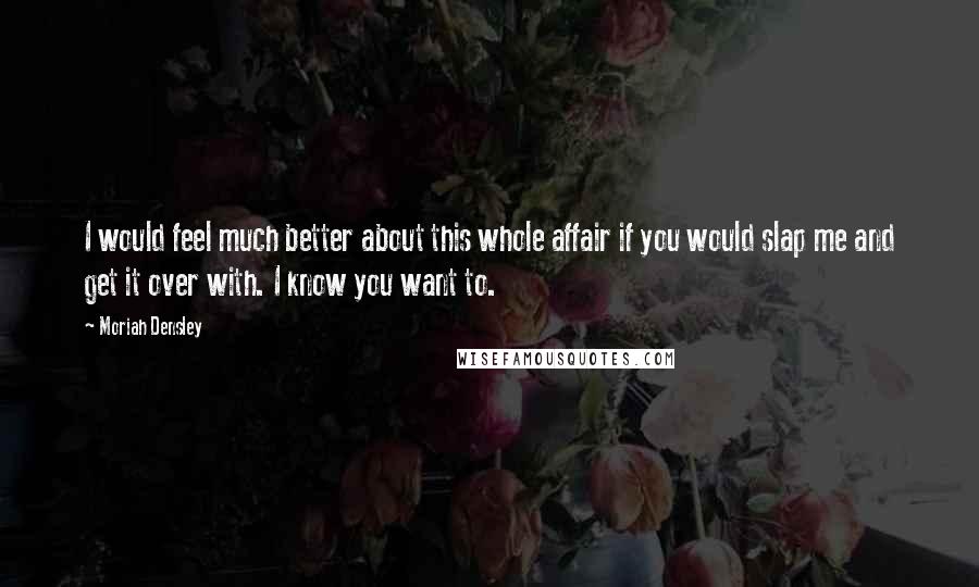 Moriah Densley Quotes: I would feel much better about this whole affair if you would slap me and get it over with. I know you want to.