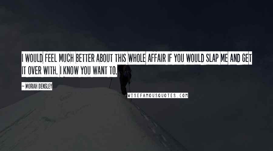 Moriah Densley Quotes: I would feel much better about this whole affair if you would slap me and get it over with. I know you want to.