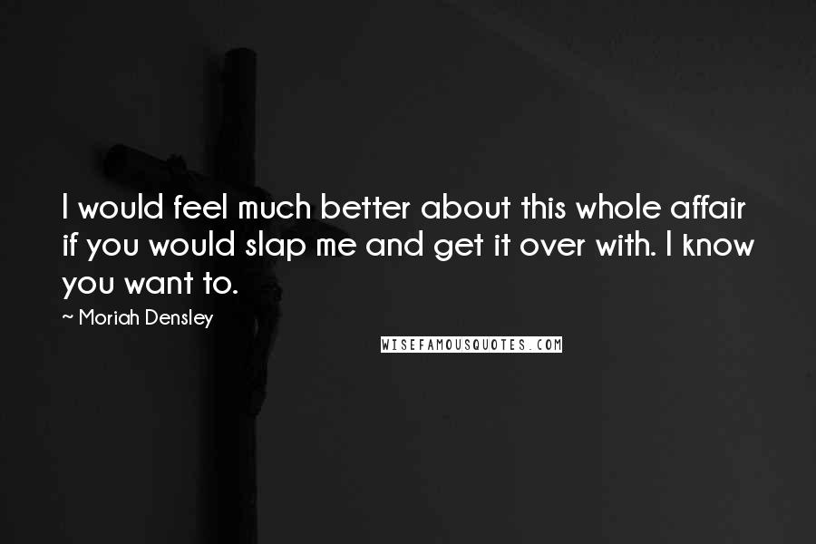 Moriah Densley Quotes: I would feel much better about this whole affair if you would slap me and get it over with. I know you want to.