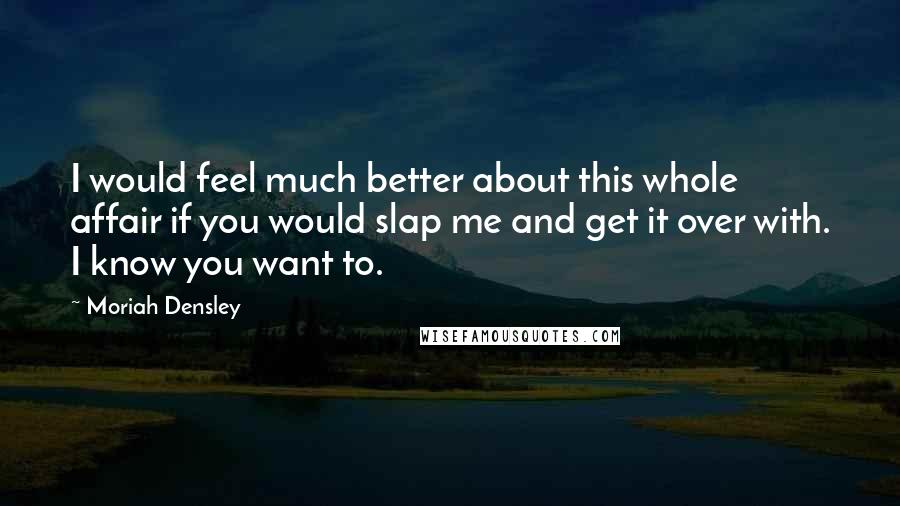 Moriah Densley Quotes: I would feel much better about this whole affair if you would slap me and get it over with. I know you want to.