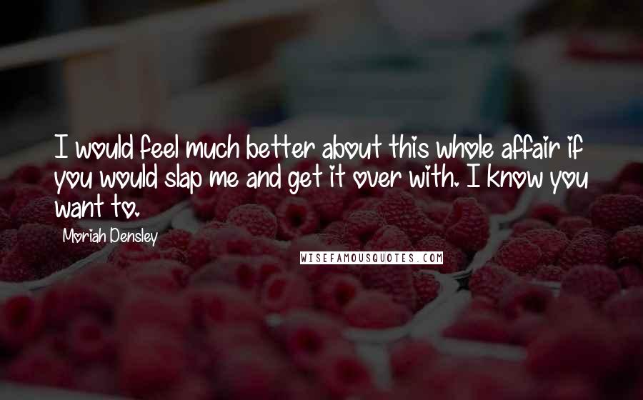 Moriah Densley Quotes: I would feel much better about this whole affair if you would slap me and get it over with. I know you want to.