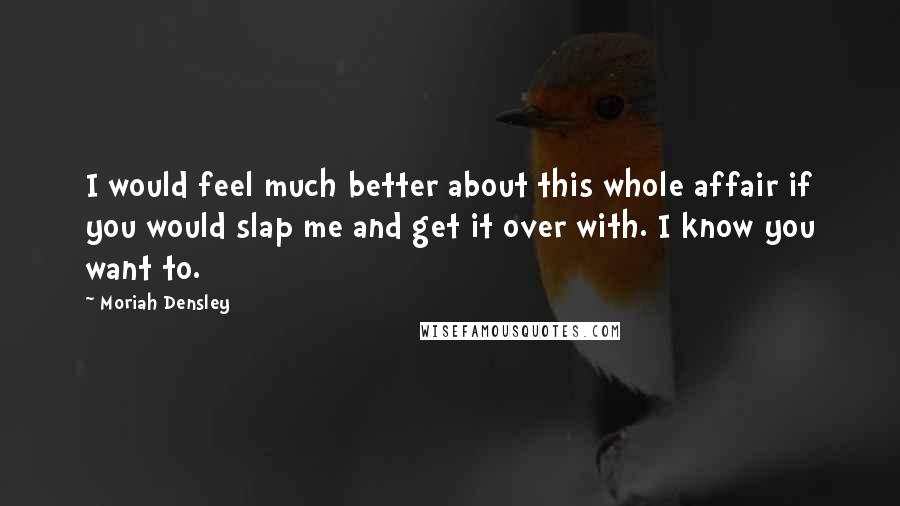 Moriah Densley Quotes: I would feel much better about this whole affair if you would slap me and get it over with. I know you want to.