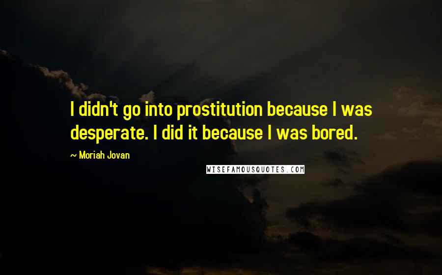 Moriah Jovan Quotes: I didn't go into prostitution because I was desperate. I did it because I was bored.