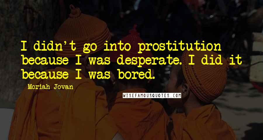 Moriah Jovan Quotes: I didn't go into prostitution because I was desperate. I did it because I was bored.